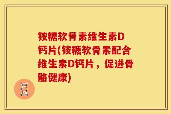 铵糖软骨素维生素D 钙片(铵糖软骨素配合维生素D钙片，促进骨骼健康)