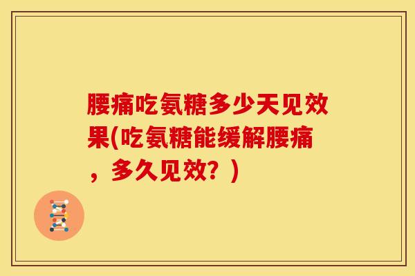 腰痛吃氨糖多少天见效果(吃氨糖能缓解腰痛，多久见效？)