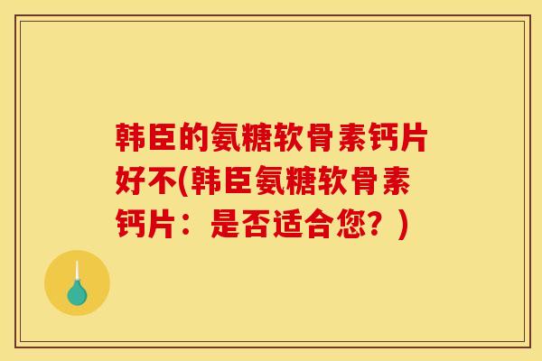 韩臣的氨糖软骨素钙片好不(韩臣氨糖软骨素钙片：是否适合您？)