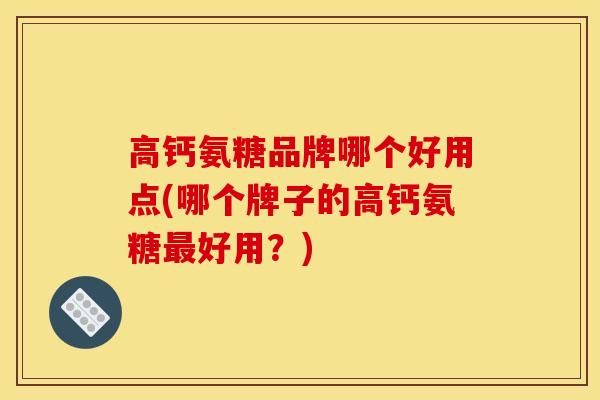 高钙氨糖品牌哪个好用点(哪个牌子的高钙氨糖最好用？)