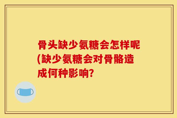 骨头缺少氨糖会怎样呢(缺少氨糖会对骨骼造成何种影响？-第1张图片-关节骑士