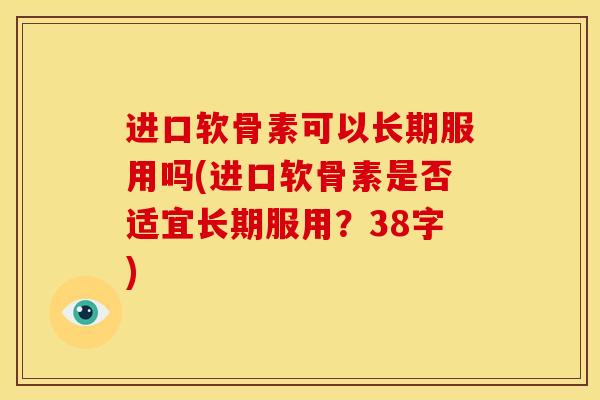 进口软骨素可以长期服用吗(进口软骨素是否适宜长期服用？38字)-第1张图片-关节骑士