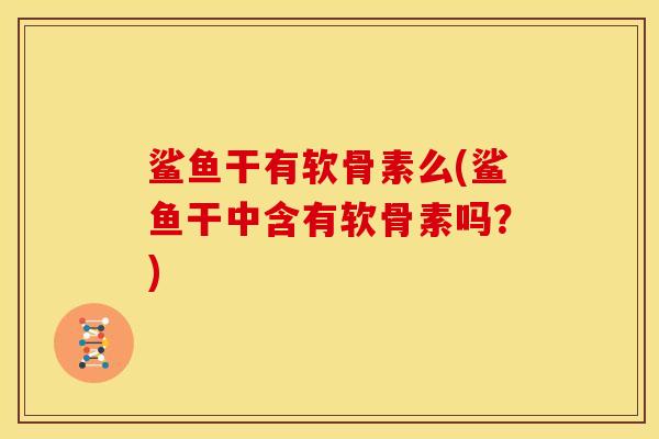 鲨鱼干有软骨素么(鲨鱼干中含有软骨素吗？)