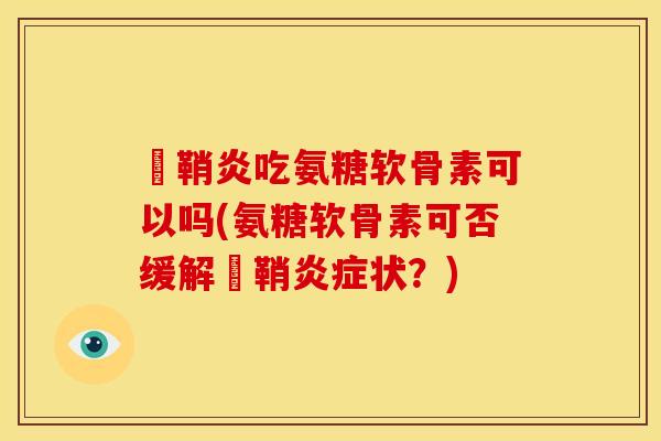 鞬鞘炎吃氨糖软骨素可以吗(氨糖软骨素可否缓解鞬鞘炎症状？)
