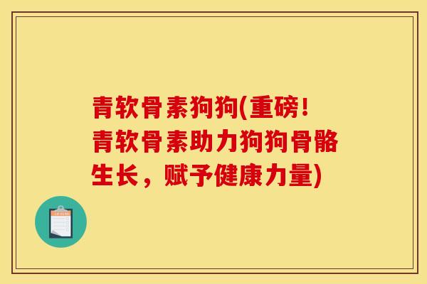 青软骨素狗狗(重磅！青软骨素助力狗狗骨骼生长，赋予健康力量)