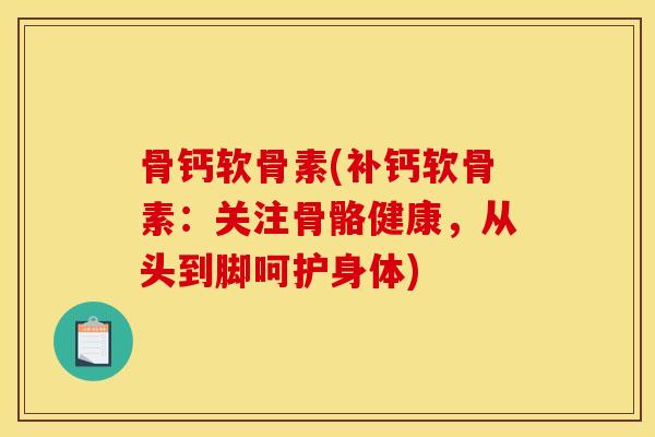 骨钙软骨素(补钙软骨素：关注骨骼健康，从头到脚呵护身体)