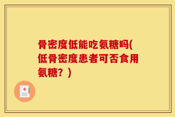 骨密度低能吃氨糖吗(低骨密度患者可否食用氨糖？)