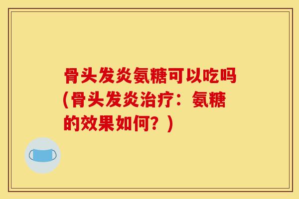 骨头发炎氨糖可以吃吗(骨头发炎治疗：氨糖的效果如何？)
