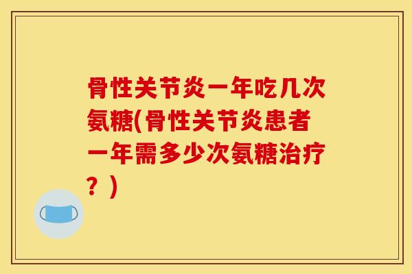 骨性关节炎一年吃几次氨糖(骨性关节炎患者一年需多少次氨糖治疗？)