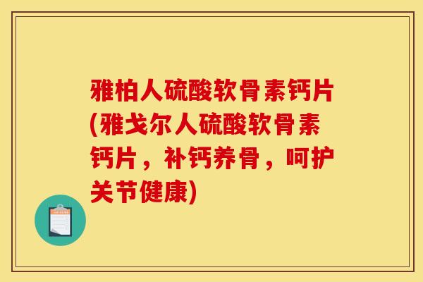 雅柏人硫酸软骨素钙片(雅戈尔人硫酸软骨素钙片，补钙养骨，呵护关节健康)-第1张图片-关节骑士