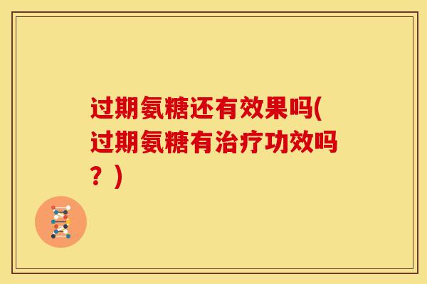过期氨糖还有效果吗(过期氨糖有治疗功效吗?)-第1张图片-关节骑士 过期氨糖还有效果吗(过期氨糖有治疗功效吗?)-第1张图片-关节骑士