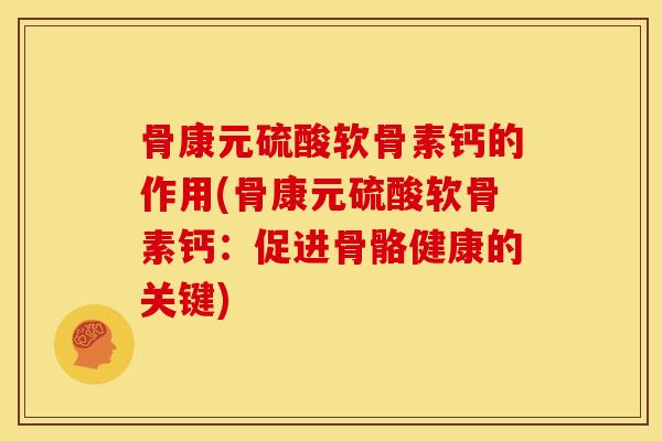 骨康元硫酸软骨素钙的作用(骨康元硫酸软骨素钙：促进骨骼健康的关键)-第1张图片-关节骑士