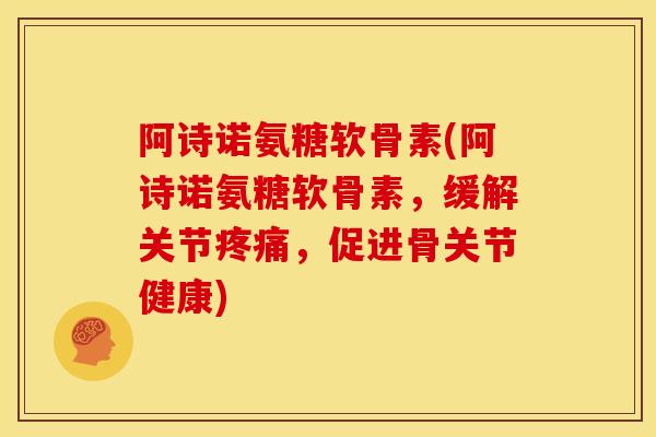 阿诗诺氨糖软骨素(阿诗诺氨糖软骨素，缓解关节疼痛，促进骨关节健康)