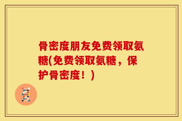 骨密度朋友免费领取氨糖(免费领取氨糖，保护骨密度！)