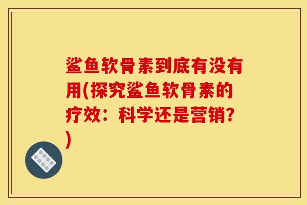 鲨鱼软骨素到底有没有用(探究鲨鱼软骨素的疗效：科学还是营销？)