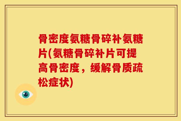 骨密度氨糖骨碎补氨糖片(氨糖骨碎补片可提高骨密度，缓解骨质疏松症状)