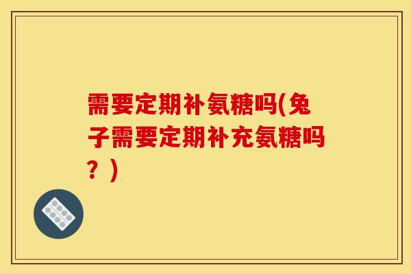 需要定期补氨糖吗(兔子需要定期补充氨糖吗？)
