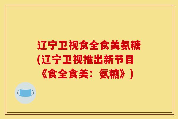 辽宁卫视食全食美氨糖(辽宁卫视推出新节目《食全食美:氨糖》)-第1张图片-关节骑士 辽宁卫视食全食美氨糖(辽宁卫视推出新节目《食全食美:氨糖》)-第1张图片-关节骑士