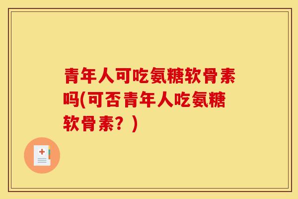 青年人可吃氨糖软骨素吗(可否青年人吃氨糖软骨素？)