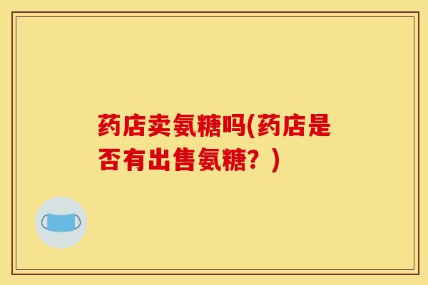 药店卖氨糖吗(药店是否有出售氨糖？)