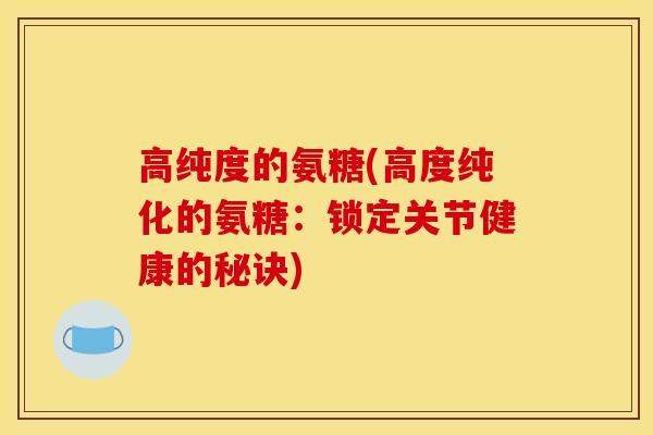 高纯度的氨糖(高度纯化的氨糖：锁定关节健康的秘诀)
