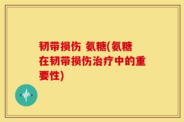 韧带损伤 氨糖(氨糖在韧带损伤治疗中的重要性)