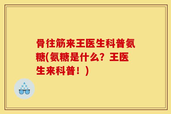 骨往筋来王医生科普氨糖(氨糖是什么？王医生来科普！)
