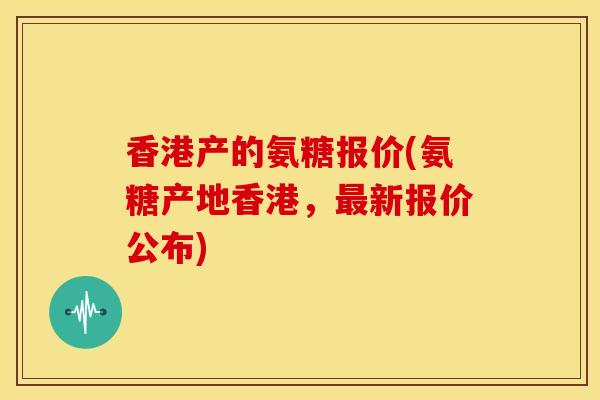 香港产的氨糖报价(氨糖产地香港,最新报价公布)-第1张图片-关节骑士 香港产的氨糖报价(氨糖产地香港,最新报价公布)-第1张图片-关节骑士