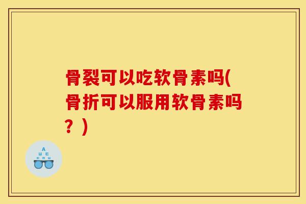 骨裂可以吃软骨素吗(骨折可以服用软骨素吗？)