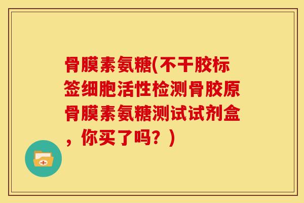 骨膜素氨糖(不干胶标签细胞活性检测骨胶原骨膜素氨糖测试试剂盒，你买了吗？)