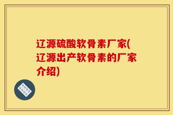 辽源硫酸软骨素厂家(辽源出产软骨素的厂家介绍)