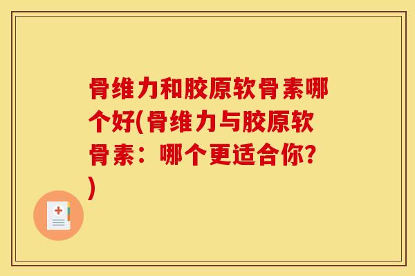 骨维力和胶原软骨素哪个好(骨维力与胶原软骨素：哪个更适合你？)