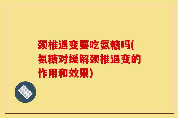 颈椎退变要吃氨糖吗(氨糖对缓解颈椎退变的作用和效果)