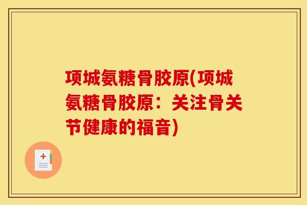 项城氨糖骨胶原(项城氨糖骨胶原：关注骨关节健康的福音)