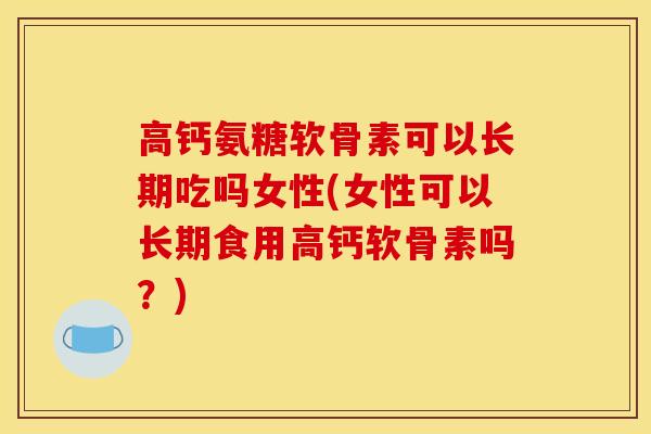 高钙氨糖软骨素可以长期吃吗女性(女性可以长期食用高钙软骨素吗？)