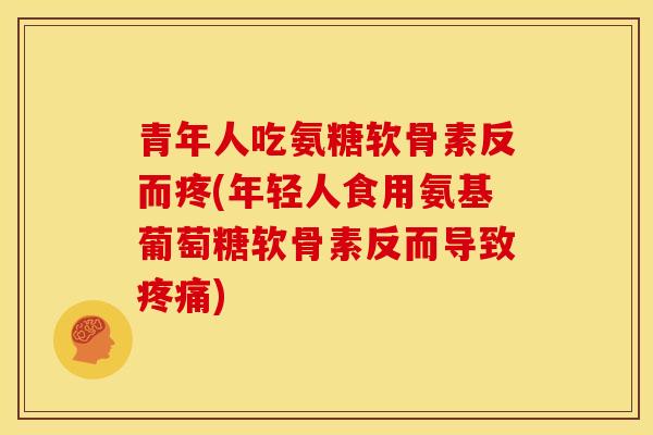 青年人吃氨糖软骨素反而疼(年轻人食用氨基葡萄糖软骨素反而导致疼痛)-第1张图片-关节骑士 青年人吃氨糖软骨素反而疼(年轻人食用氨基葡萄糖软骨素反而导致疼痛)-第1张图片-关节骑士