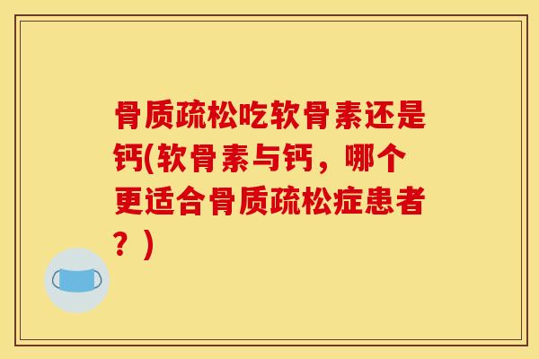 骨质疏松吃软骨素还是钙(软骨素与钙，哪个更适合骨质疏松症患者？)