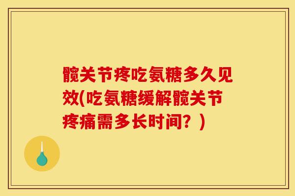 髋关节疼吃氨糖多久见效(吃氨糖缓解髋关节疼痛需多长时间？)