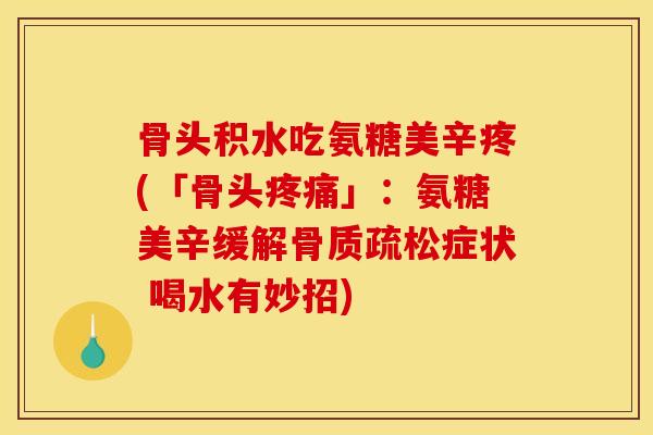 骨头积水吃氨糖美辛疼(「骨头疼痛」：氨糖美辛缓解骨质疏松症状 喝水有妙招)