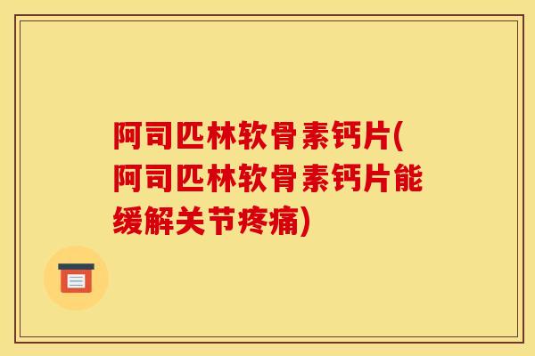 阿司匹林软骨素钙片(阿司匹林软骨素钙片能缓解关节疼痛)