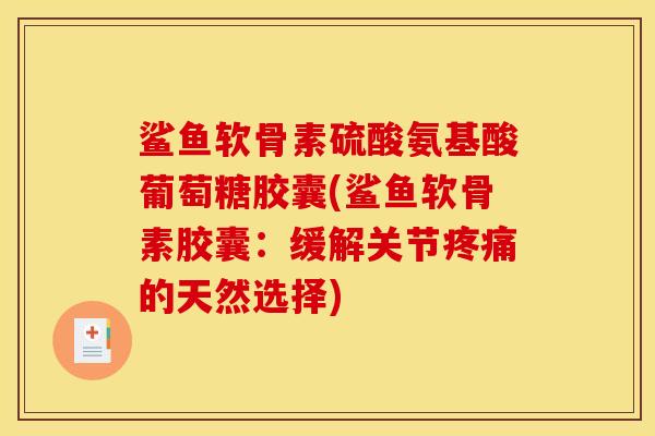鲨鱼软骨素硫酸氨基酸葡萄糖胶囊(鲨鱼软骨素胶囊：缓解关节疼痛的天然选择)