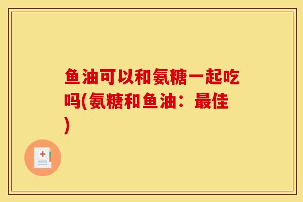 鱼油可以和氨糖一起吃吗(氨糖和鱼油：最佳)