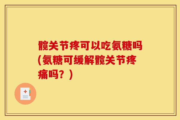 髋关节疼可以吃氨糖吗(氨糖可缓解髋关节疼痛吗？)