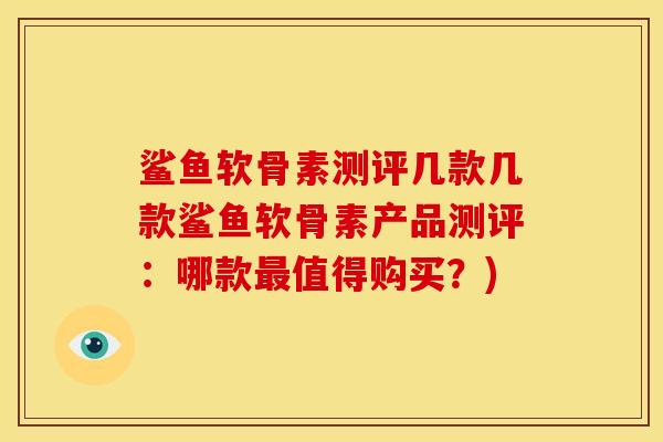 鲨鱼软骨素测评几款几款鲨鱼软骨素产品测评：哪款最值得购买？)