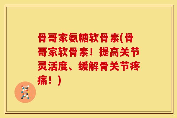 骨哥家氨糖软骨素(骨哥家软骨素！提高关节灵活度、缓解骨关节疼痛！)