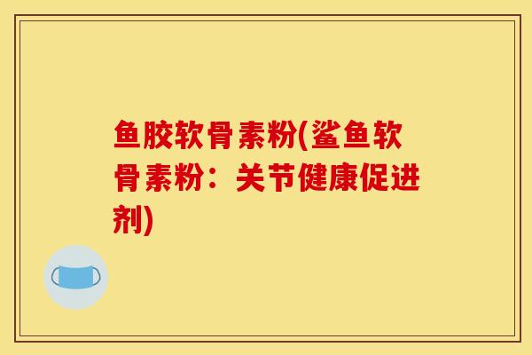 鱼胶软骨素粉(鲨鱼软骨素粉：关节健康促进剂)