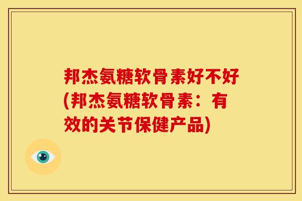 邦杰氨糖软骨素好不好(邦杰氨糖软骨素：有效的关节保健产品)