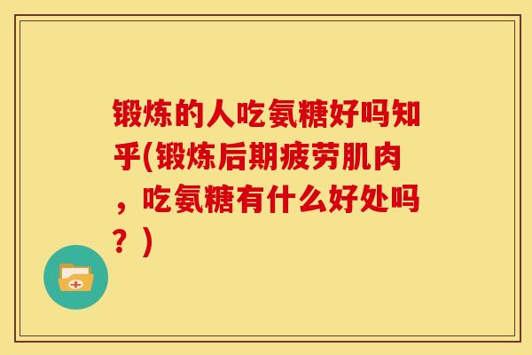 锻炼的人吃氨糖好吗知乎(锻炼后期疲劳肌肉，吃氨糖有什么好处吗？)