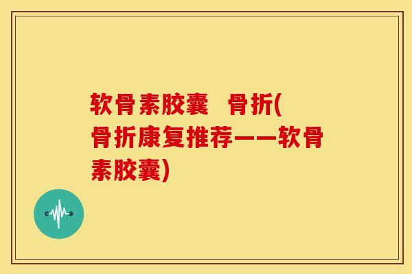 软骨素胶囊  骨折(骨折康复推荐——软骨素胶囊)