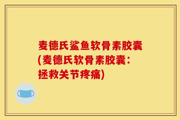 麦德氏鲨鱼软骨素胶囊(麦德氏软骨素胶囊：拯救关节疼痛)